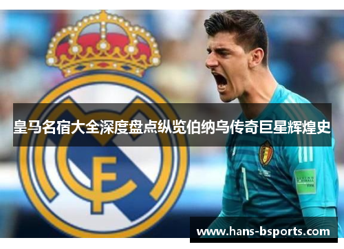 皇马名宿大全深度盘点纵览伯纳乌传奇巨星辉煌史