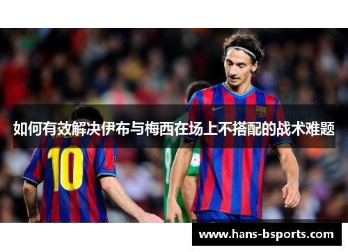 如何有效解决伊布与梅西在场上不搭配的战术难题