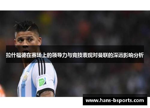 拉什福德在赛场上的领导力与竞技表现对曼联的深远影响分析