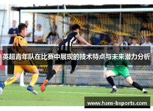 英超青年队在比赛中展现的技术特点与未来潜力分析