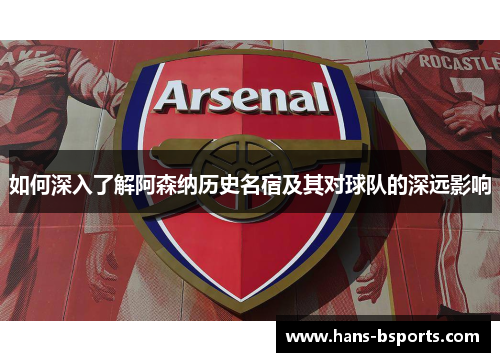 如何深入了解阿森纳历史名宿及其对球队的深远影响