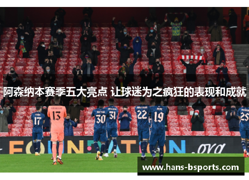 阿森纳本赛季五大亮点 让球迷为之疯狂的表现和成就