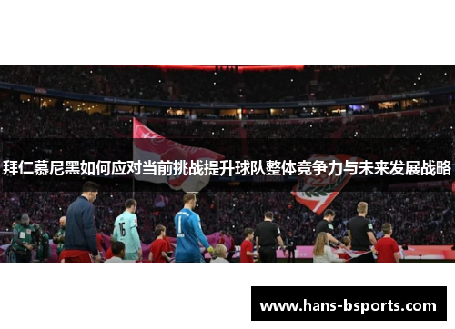 拜仁慕尼黑如何应对当前挑战提升球队整体竞争力与未来发展战略