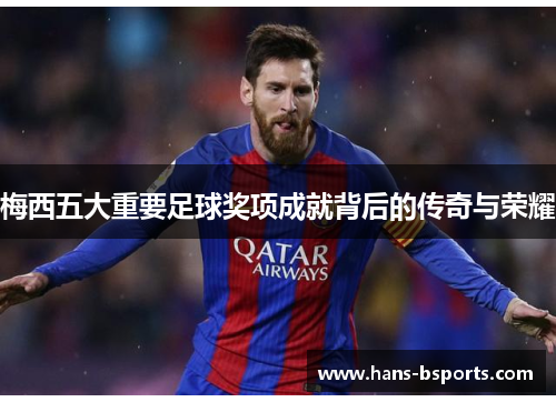 梅西五大重要足球奖项成就背后的传奇与荣耀