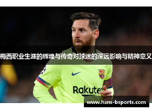 梅西职业生涯的辉煌与传奇对球迷的深远影响与精神意义