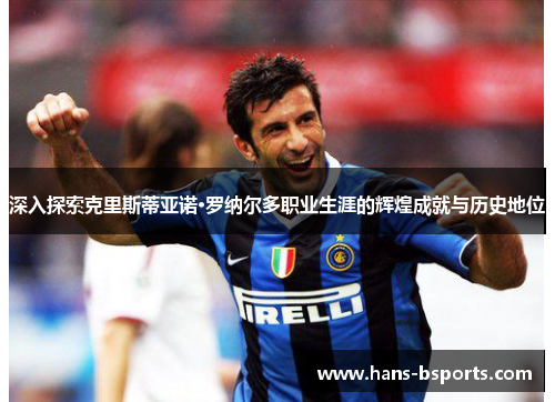 深入探索克里斯蒂亚诺·罗纳尔多职业生涯的辉煌成就与历史地位