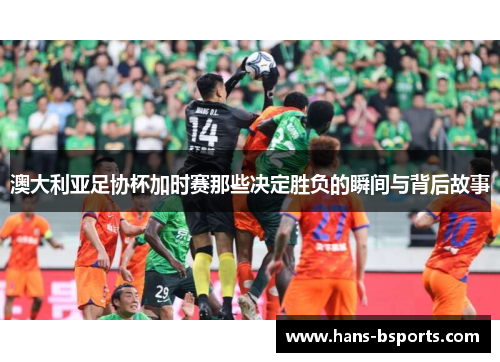 澳大利亚足协杯加时赛那些决定胜负的瞬间与背后故事
