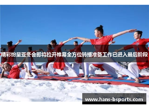 精彩纷呈亚冬会即将拉开帷幕全方位转播准备工作已进入最后阶段