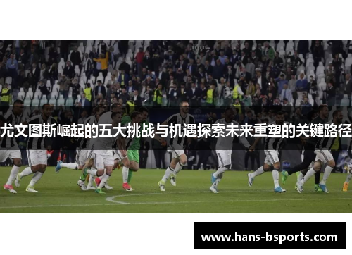 尤文图斯崛起的五大挑战与机遇探索未来重塑的关键路径