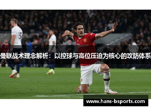 曼联战术理念解析：以控球与高位压迫为核心的攻防体系