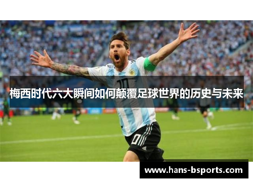 梅西时代六大瞬间如何颠覆足球世界的历史与未来