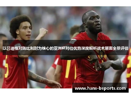 以吕迪格对阵比利时为核心的亚洲杯对位优势深度解析战术层面全景评估